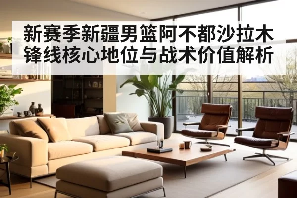 新赛季新疆男篮阿不都沙拉木锋线核心地位与战术价值解析