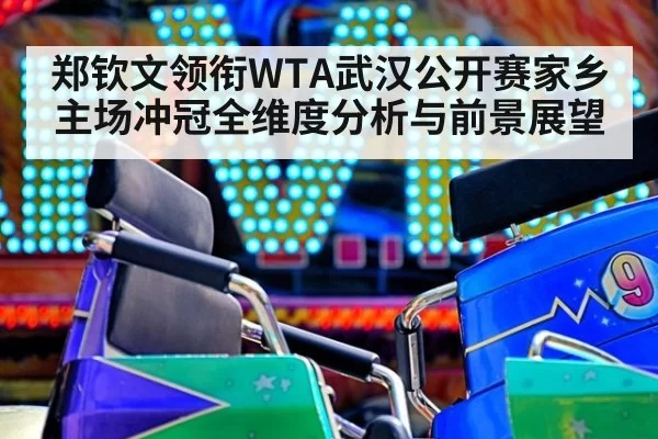 郑钦文领衔WTA武汉公开赛家乡主场冲冠全维度分析与前景展望