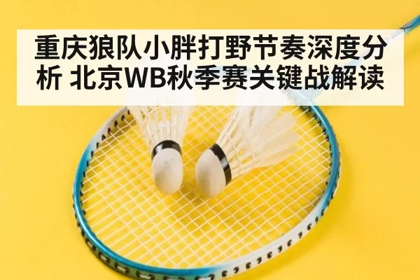 重庆狼队小胖打野节奏深度分析 北京WB秋季赛关键战解读